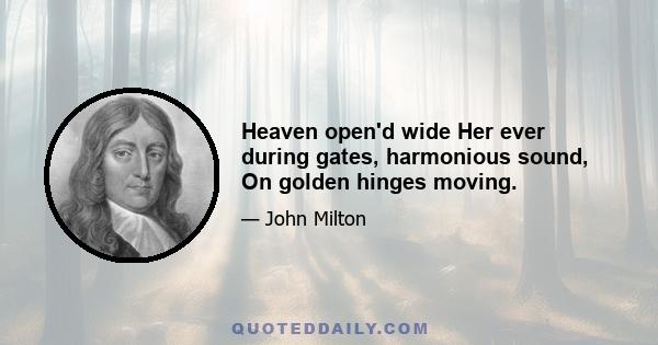 Heaven open'd wide Her ever during gates, harmonious sound, On golden hinges moving.