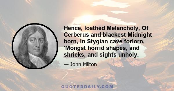 Hence, loathèd Melancholy, Of Cerberus and blackest Midnight born, In Stygian cave forlorn, 'Mongst horrid shapes, and shrieks, and sights unholy.