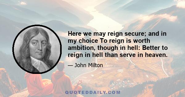 Here we may reign secure; and in my choice To reign is worth ambition, though in hell: Better to reign in hell than serve in heaven.