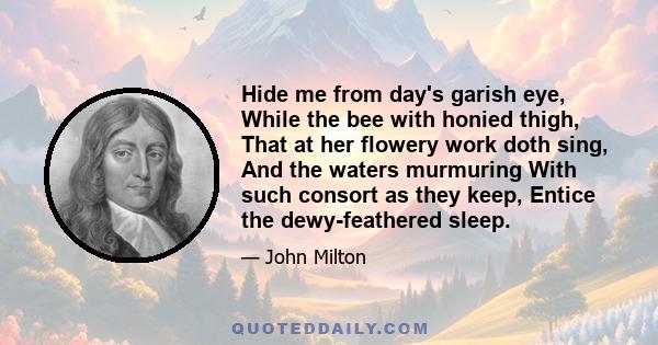 Hide me from day's garish eye, While the bee with honied thigh, That at her flowery work doth sing, And the waters murmuring With such consort as they keep, Entice the dewy-feathered sleep.