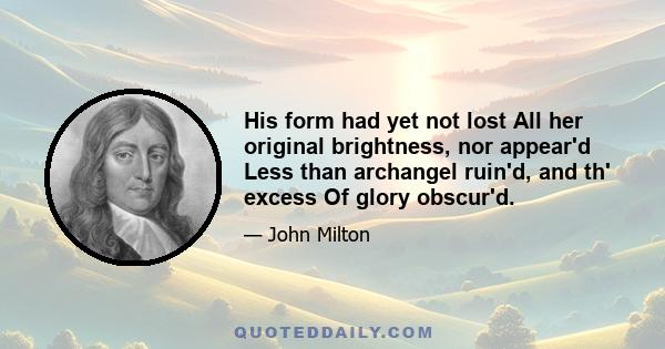 His form had yet not lost All her original brightness, nor appear'd Less than archangel ruin'd, and th' excess Of glory obscur'd.