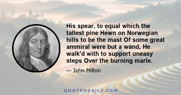 His spear, to equal which the tallest pine Hewn on Norwegian hills to be the mast Of some great ammiral were but a wand, He walk'd with to support uneasy steps Over the burning marle.