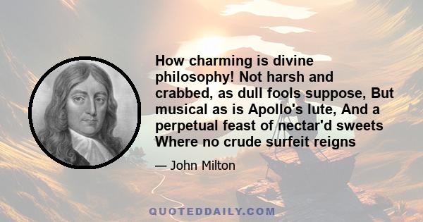 How charming is divine philosophy! Not harsh and crabbed, as dull fools suppose, But musical as is Apollo's lute, And a perpetual feast of nectar'd sweets Where no crude surfeit reigns