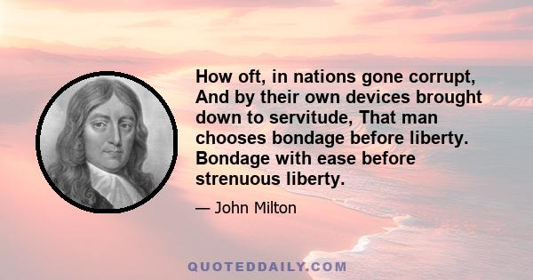 How oft, in nations gone corrupt, And by their own devices brought down to servitude, That man chooses bondage before liberty. Bondage with ease before strenuous liberty.