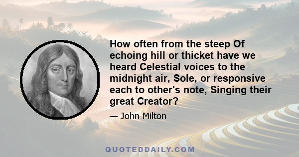 How often from the steep Of echoing hill or thicket have we heard Celestial voices to the midnight air, Sole, or responsive each to other's note, Singing their great Creator?