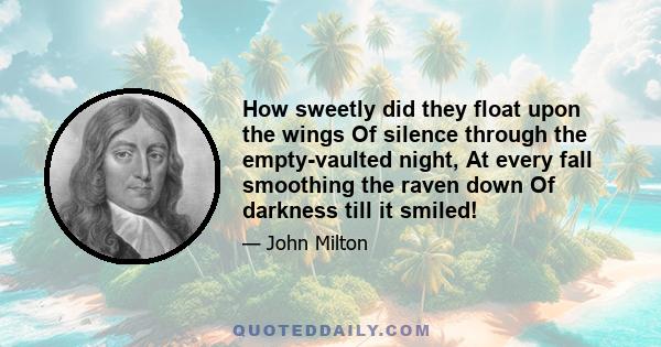 How sweetly did they float upon the wings Of silence through the empty-vaulted night, At every fall smoothing the raven down Of darkness till it smiled!