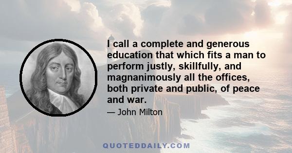 I call a complete and generous education that which fits a man to perform justly, skillfully, and magnanimously all the offices, both private and public, of peace and war.