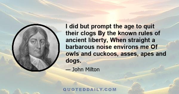 I did but prompt the age to quit their clogs By the known rules of ancient liberty, When straight a barbarous noise environs me Of owls and cuckoos, asses, apes and dogs.