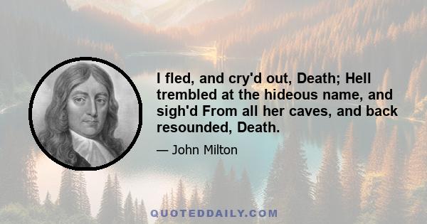 I fled, and cry'd out, Death; Hell trembled at the hideous name, and sigh'd From all her caves, and back resounded, Death.