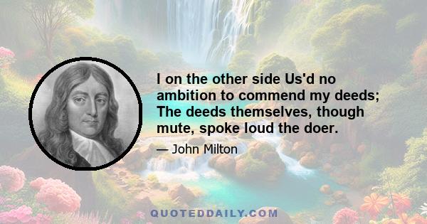 I on the other side Us'd no ambition to commend my deeds; The deeds themselves, though mute, spoke loud the doer.