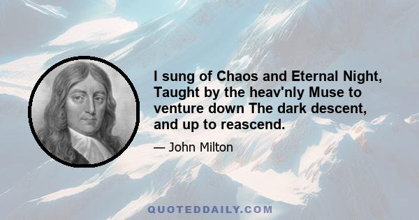 I sung of Chaos and Eternal Night, Taught by the heav'nly Muse to venture down The dark descent, and up to reascend.