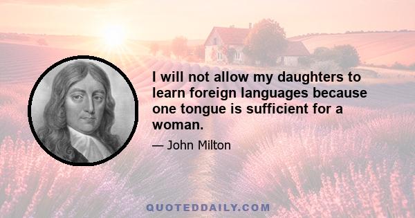 I will not allow my daughters to learn foreign languages because one tongue is sufficient for a woman.