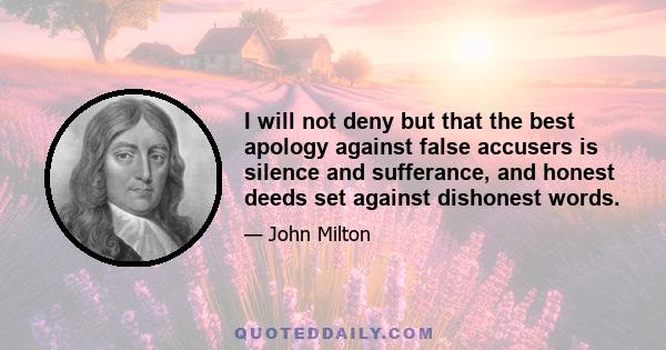 I will not deny but that the best apology against false accusers is silence and sufferance, and honest deeds set against dishonest words.