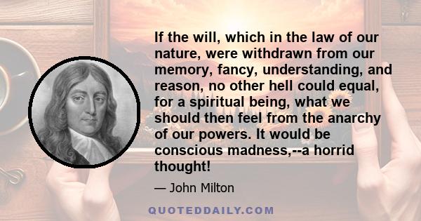 If the will, which in the law of our nature, were withdrawn from our memory, fancy, understanding, and reason, no other hell could equal, for a spiritual being, what we should then feel from the anarchy of our powers.