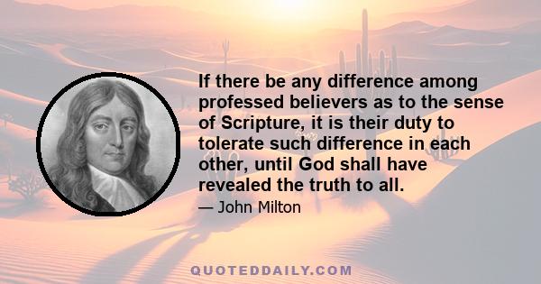 If there be any difference among professed believers as to the sense of Scripture, it is their duty to tolerate such difference in each other, until God shall have revealed the truth to all.