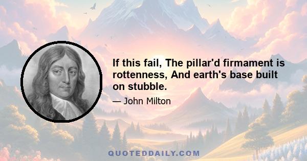 If this fail, The pillar'd firmament is rottenness, And earth's base built on stubble.