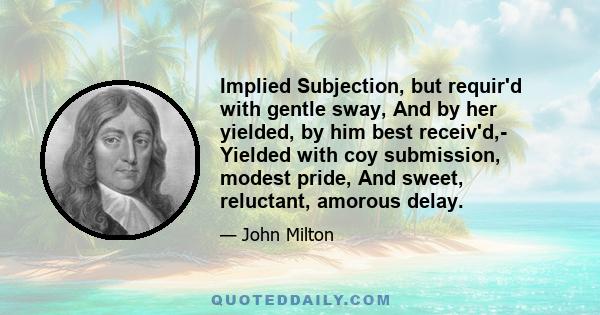 Implied Subjection, but requir'd with gentle sway, And by her yielded, by him best receiv'd,- Yielded with coy submission, modest pride, And sweet, reluctant, amorous delay.