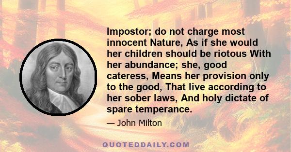 Impostor; do not charge most innocent Nature, As if she would her children should be riotous With her abundance; she, good cateress, Means her provision only to the good, That live according to her sober laws, And holy