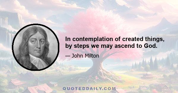 In contemplation of created things, by steps we may ascend to God.