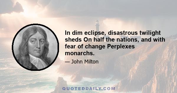 In dim eclipse, disastrous twilight sheds On half the nations, and with fear of change Perplexes monarchs.