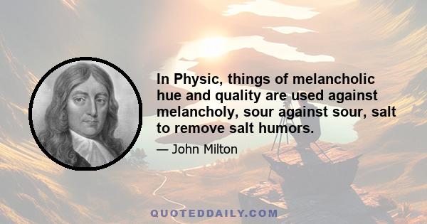 In Physic, things of melancholic hue and quality are used against melancholy, sour against sour, salt to remove salt humors.