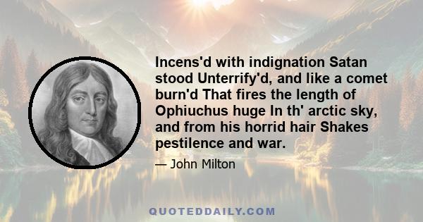 Incens'd with indignation Satan stood Unterrify'd, and like a comet burn'd That fires the length of Ophiuchus huge In th' arctic sky, and from his horrid hair Shakes pestilence and war.