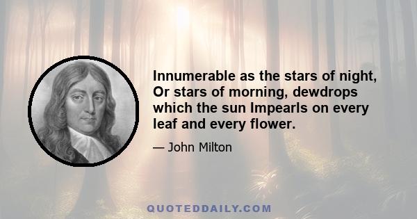 Innumerable as the stars of night, Or stars of morning, dewdrops which the sun Impearls on every leaf and every flower.