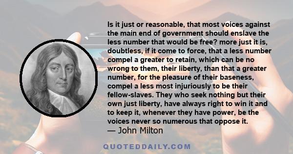 Is it just or reasonable, that most voices against the main end of government should enslave the less number that would be free? more just it is, doubtless, if it come to force, that a less number compel a greater to