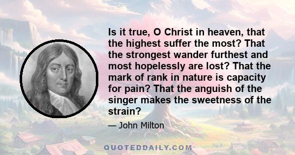 Is it true, O Christ in heaven, that the highest suffer the most? That the strongest wander furthest and most hopelessly are lost? That the mark of rank in nature is capacity for pain? That the anguish of the singer