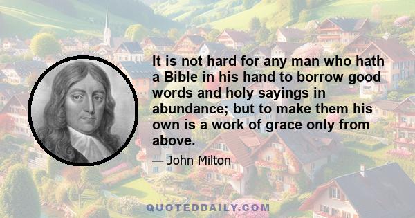 It is not hard for any man who hath a Bible in his hand to borrow good words and holy sayings in abundance; but to make them his own is a work of grace only from above.