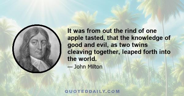 It was from out the rind of one apple tasted, that the knowledge of good and evil, as two twins cleaving together, leaped forth into the world.