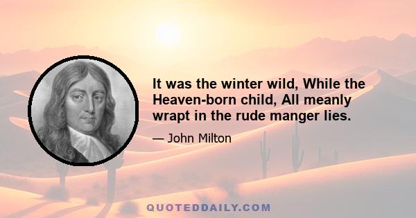 It was the winter wild, While the Heaven-born child, All meanly wrapt in the rude manger lies.