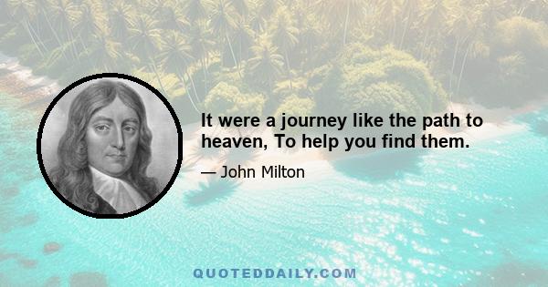 It were a journey like the path to heaven, To help you find them.