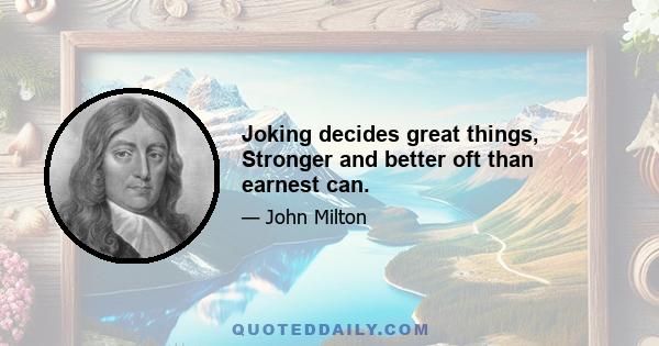 Joking decides great things, Stronger and better oft than earnest can.