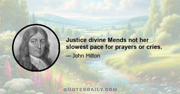 Justice divine Mends not her slowest pace for prayers or cries.