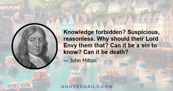 Knowledge forbidden? Suspicious, reasonless. Why should their Lord Envy them that? Can it be a sin to know? Can it be death?