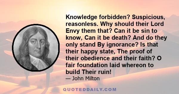 Knowledge forbidden? Suspicious, reasonless. Why should their Lord Envy them that? Can it be sin to know, Can it be death? And do they only stand By ignorance? Is that their happy state, The proof of their obedience and 