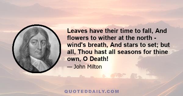 Leaves have their time to fall, And flowers to wither at the north - wind's breath, And stars to set; but all, Thou hast all seasons for thine own, O Death!