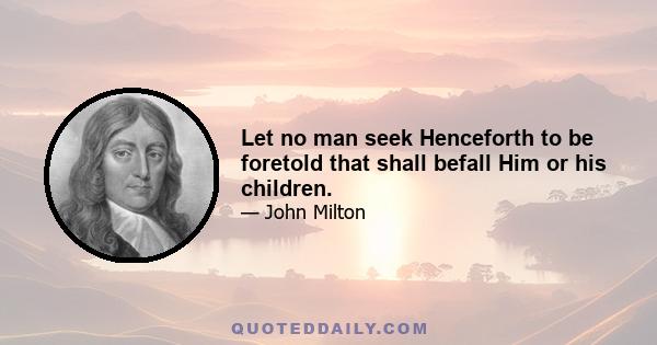 Let no man seek Henceforth to be foretold that shall befall Him or his children.