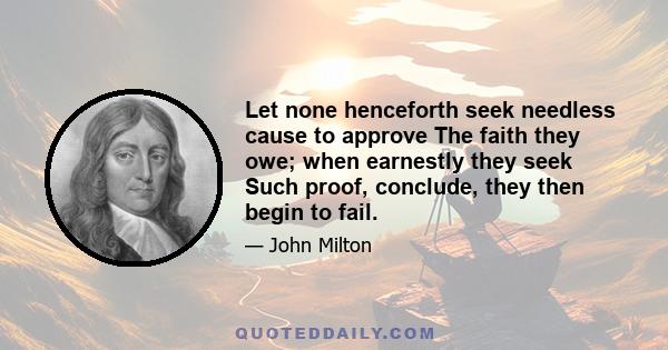 Let none henceforth seek needless cause to approve The faith they owe; when earnestly they seek Such proof, conclude, they then begin to fail.