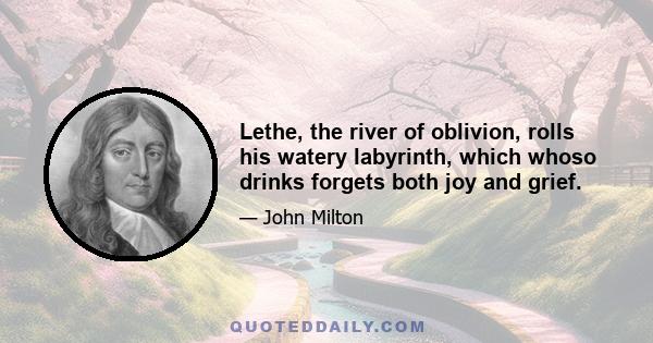 Lethe, the river of oblivion, rolls his watery labyrinth, which whoso drinks forgets both joy and grief.