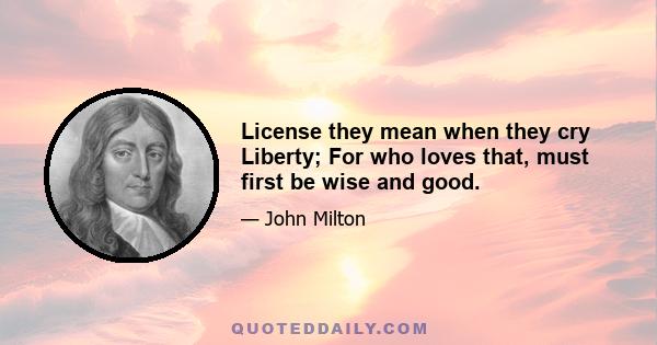 License they mean when they cry Liberty; For who loves that, must first be wise and good.