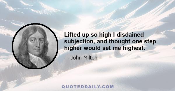 Lifted up so high I disdained subjection, and thought one step higher would set me highest.