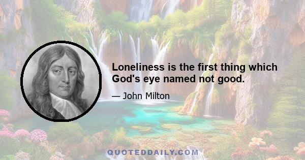 Loneliness is the first thing which God's eye named not good.