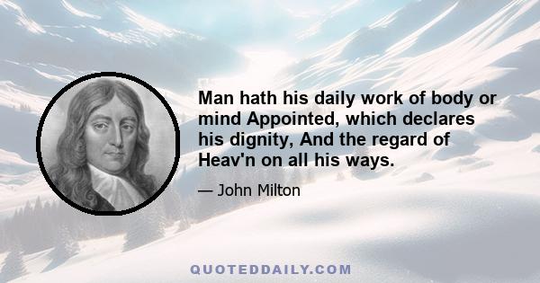 Man hath his daily work of body or mind Appointed, which declares his dignity, And the regard of Heav'n on all his ways.