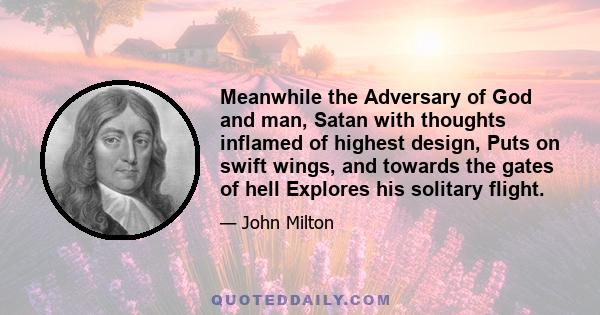 Meanwhile the Adversary of God and man, Satan with thoughts inflamed of highest design, Puts on swift wings, and towards the gates of hell Explores his solitary flight.