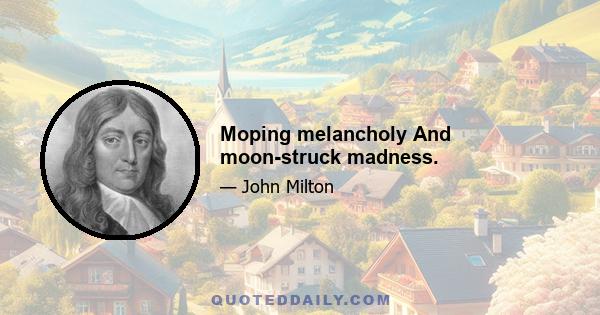 Moping melancholy And moon-struck madness.