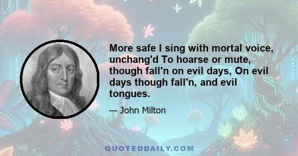 More safe I sing with mortal voice, unchang'd To hoarse or mute, though fall'n on evil days, On evil days though fall'n, and evil tongues.