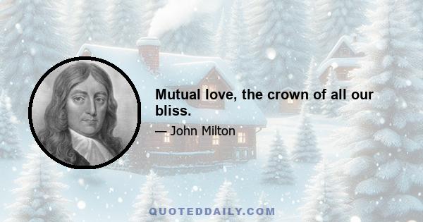 Mutual love, the crown of all our bliss.