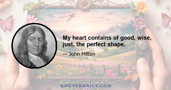 My heart contains of good, wise, just, the perfect shape.